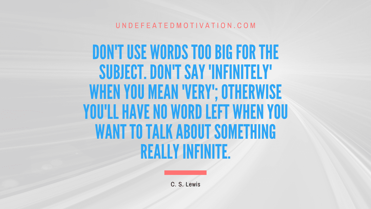 "Don't use words too big for the subject. Don't say 'infinitely' when you mean 'very'; otherwise you'll have no word left when you want to talk about something really infinite." -C. S. Lewis -Undefeated Motivation