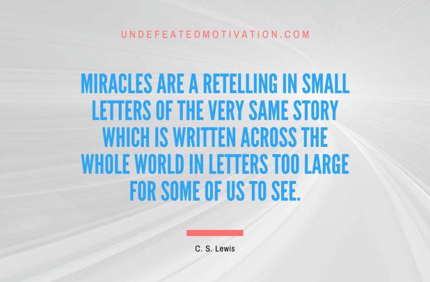 “Miracles are a retelling in small letters of the very same story which is written across the whole world in letters too large for some of us to see.” -C. S. Lewis