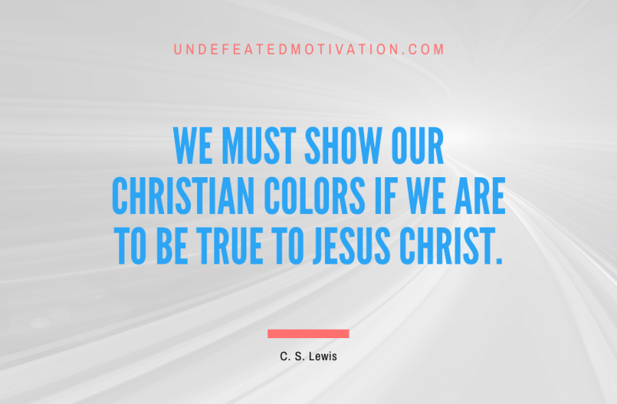 “We must show our Christian colors if we are to be true to Jesus Christ.” -C. S. Lewis