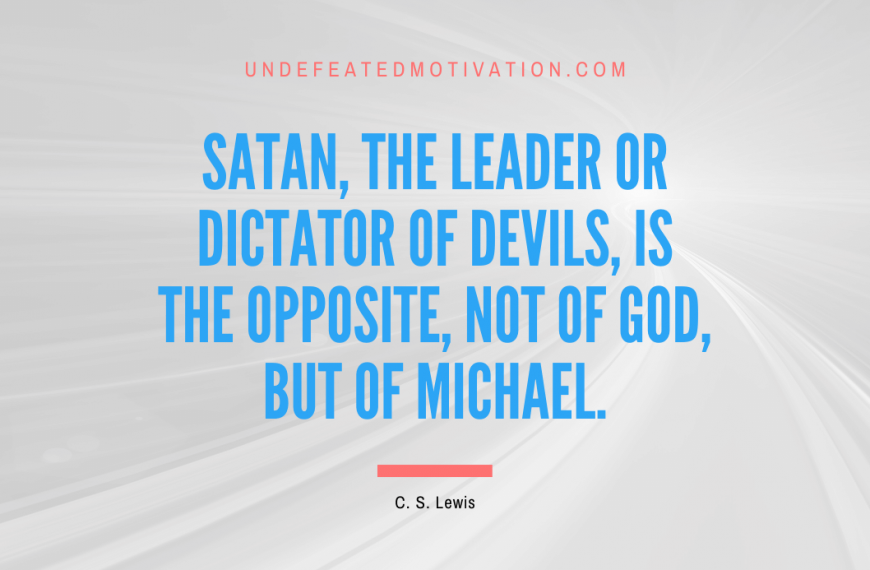 “Satan, the leader or dictator of devils, is the opposite, not of God, but of Michael.” -C. S. Lewis