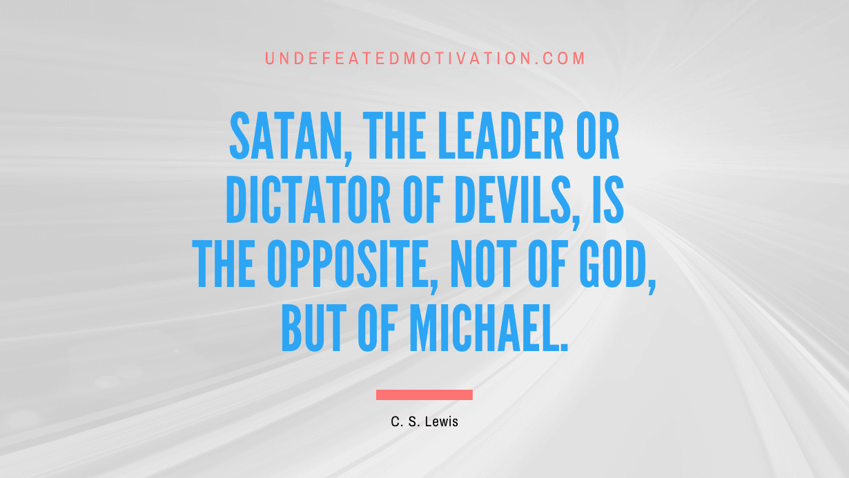 "Satan, the leader or dictator of devils, is the opposite, not of God, but of Michael." -C. S. Lewis -Undefeated Motivation