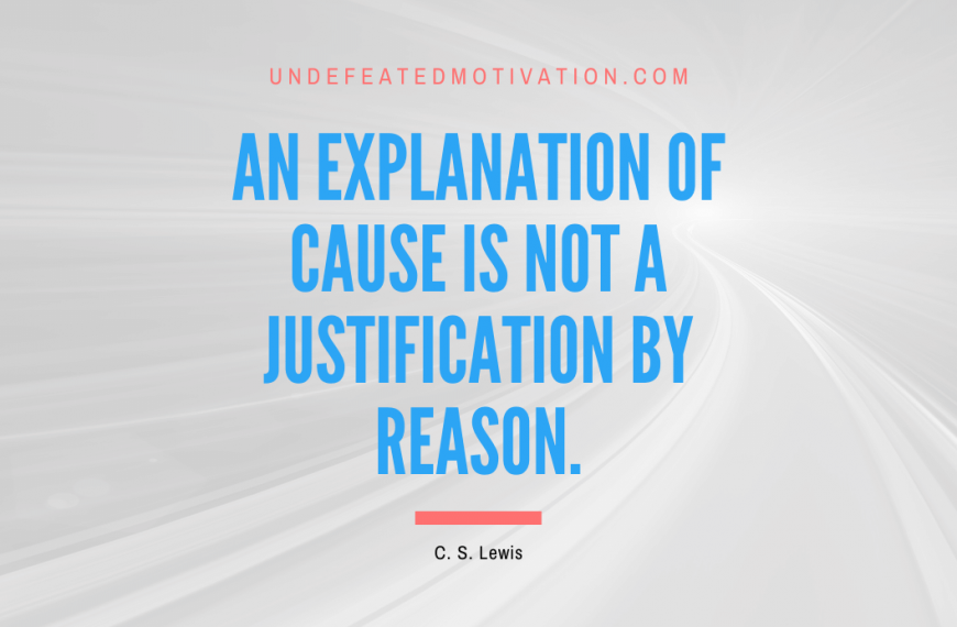 “An explanation of cause is not a justification by reason.” -C. S. Lewis