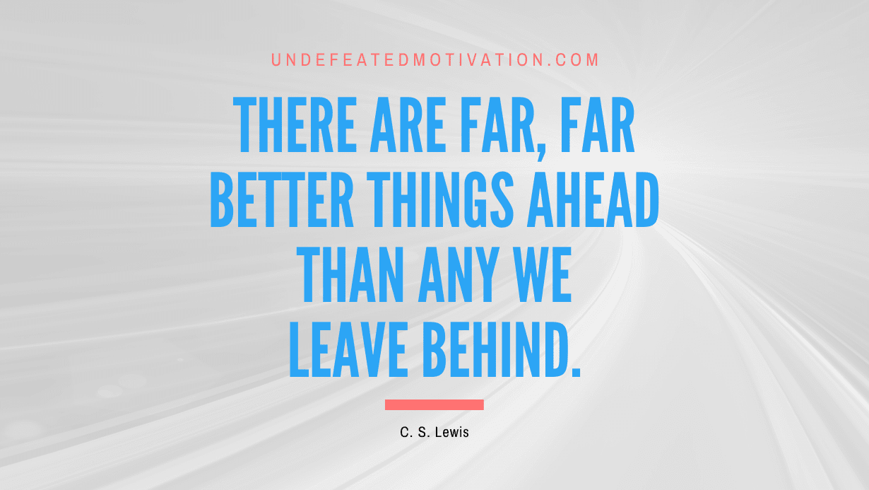 "There are far, far better things ahead than any we leave behind." -C. S. Lewis -Undefeated Motivation