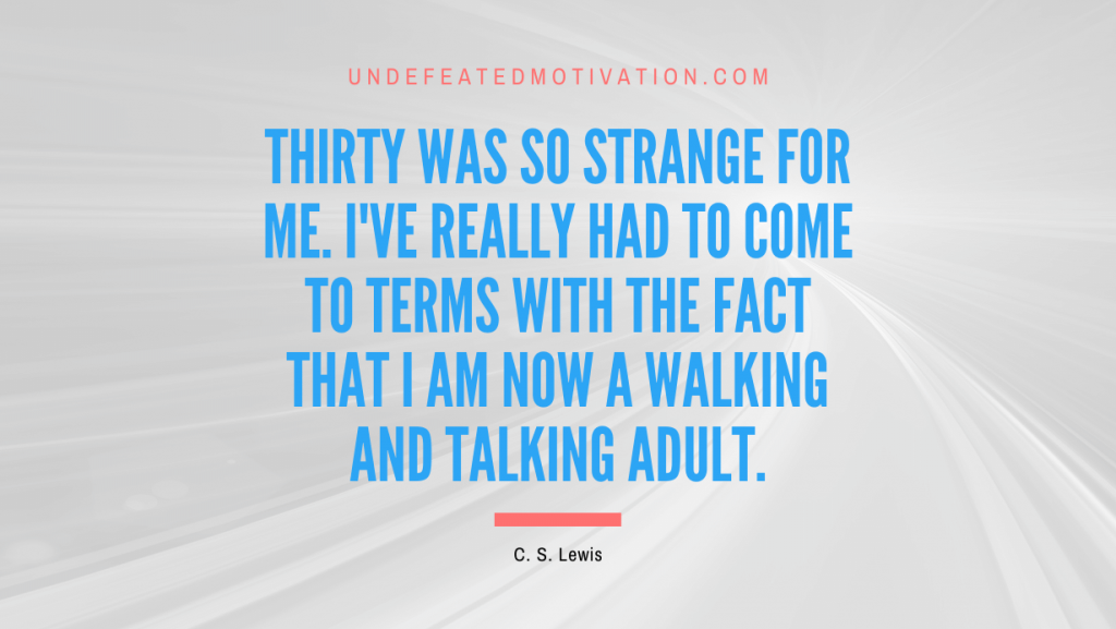 "Thirty was so strange for me. I've really had to come to terms with the fact that I am now a walking and talking adult." -C. S. Lewis -Undefeated Motivation