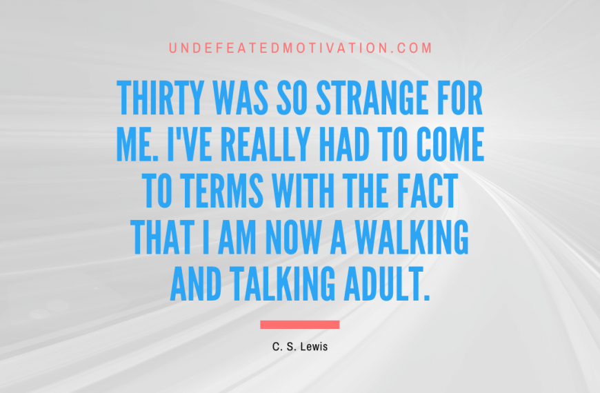 “Thirty was so strange for me. I’ve really had to come to terms with the fact that I am now a walking and talking adult.” -C. S. Lewis