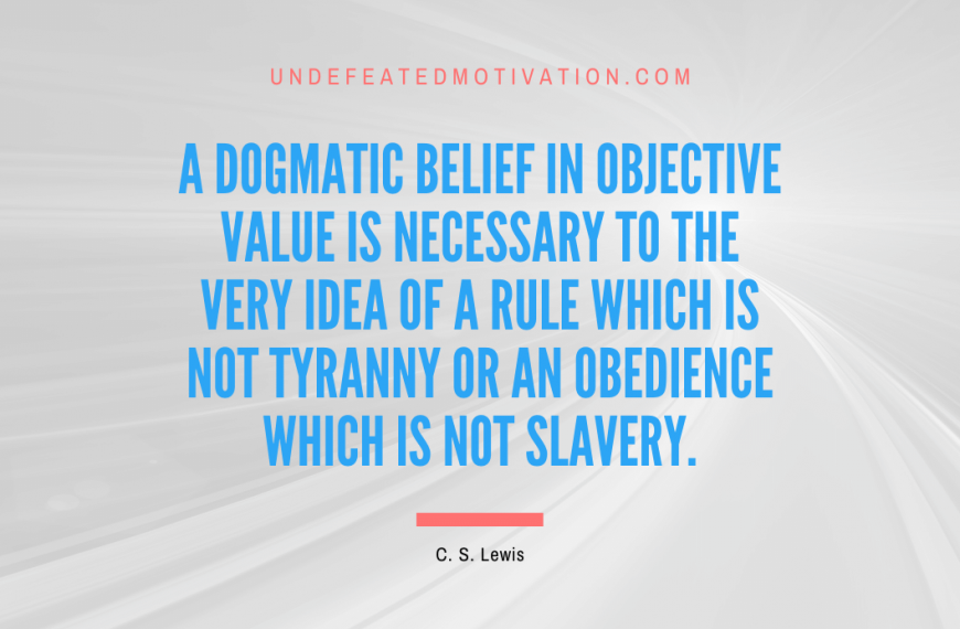 “A dogmatic belief in objective value is necessary to the very idea of a rule which is not tyranny or an obedience which is not slavery.” -C. S. Lewis