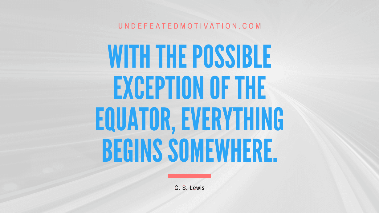"With the possible exception of the equator, everything begins somewhere." -C. S. Lewis -Undefeated Motivation