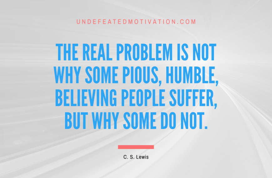 “The real problem is not why some pious, humble, believing people suffer, but why some do not.” -C. S. Lewis