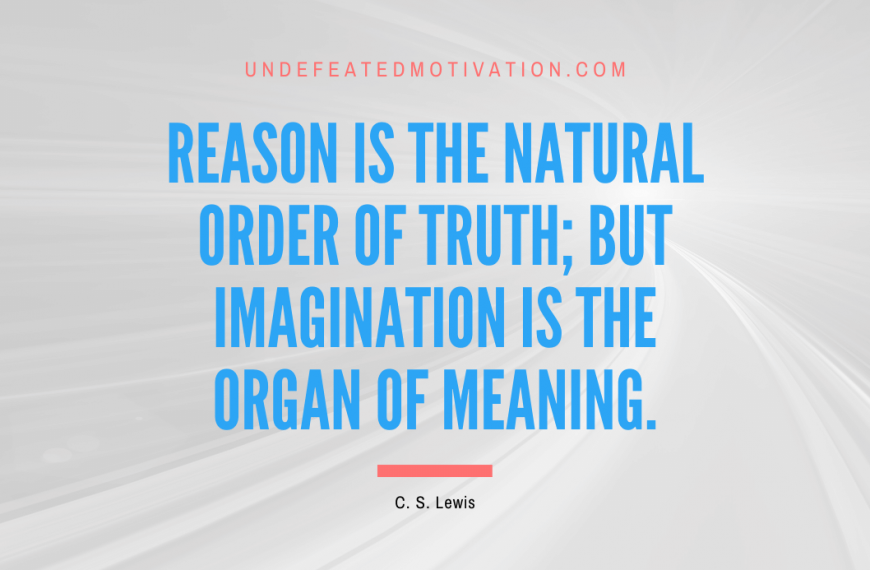 “Reason is the natural order of truth; but imagination is the organ of meaning.” -C. S. Lewis