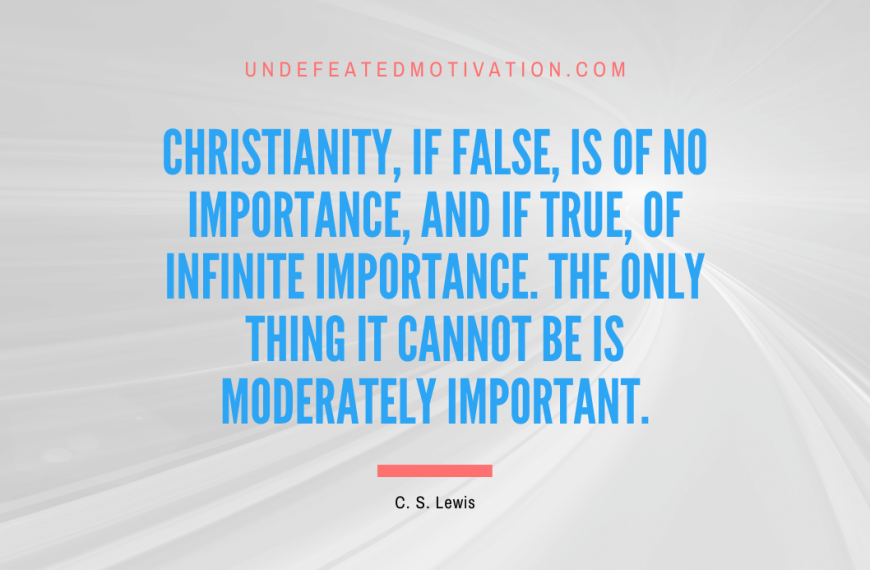 “Christianity, if false, is of no importance, and if true, of infinite importance. The only thing it cannot be is moderately important.” -C. S. Lewis