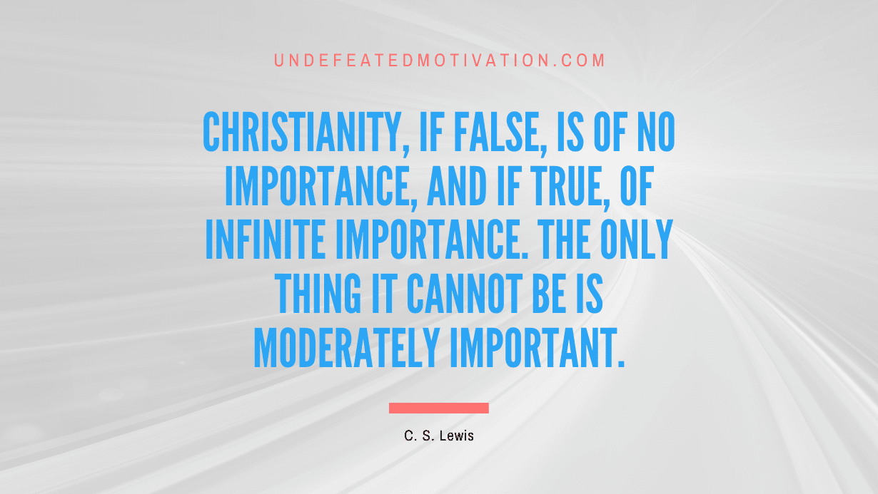 "Christianity, if false, is of no importance, and if true, of infinite importance. The only thing it cannot be is moderately important." -C. S. Lewis -Undefeated Motivation