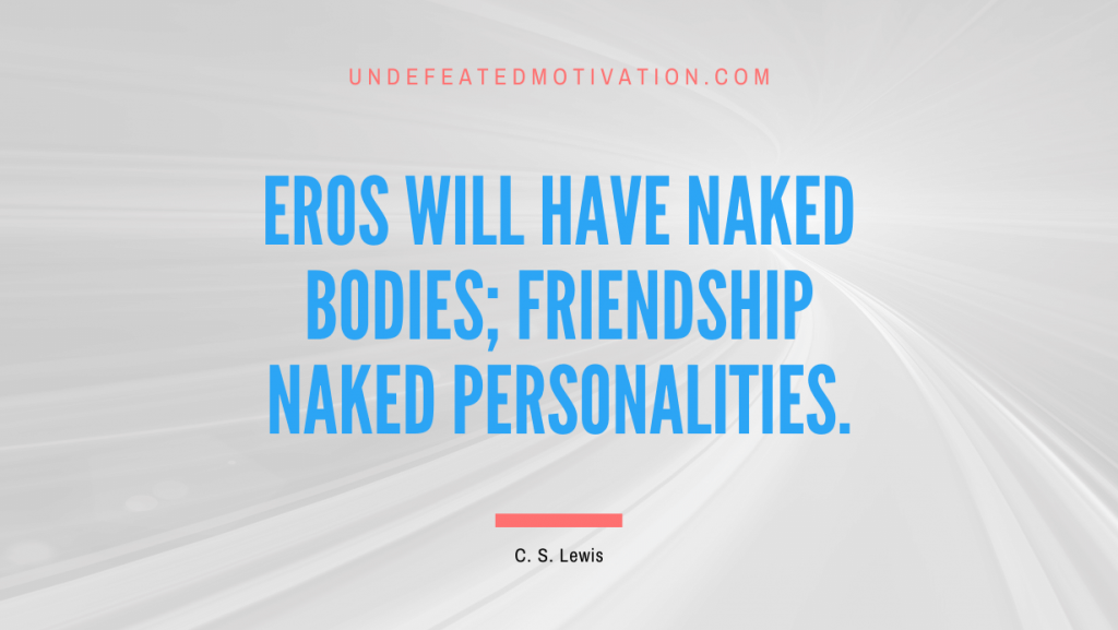 "Eros will have naked bodies; Friendship naked personalities." -C. S. Lewis -Undefeated Motivation