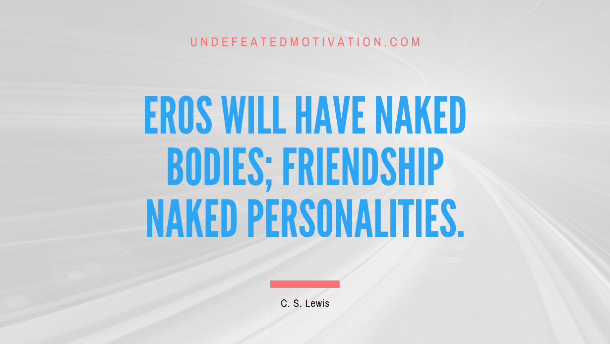 "Eros will have naked bodies; Friendship naked personalities." -C. S. Lewis -Undefeated Motivation