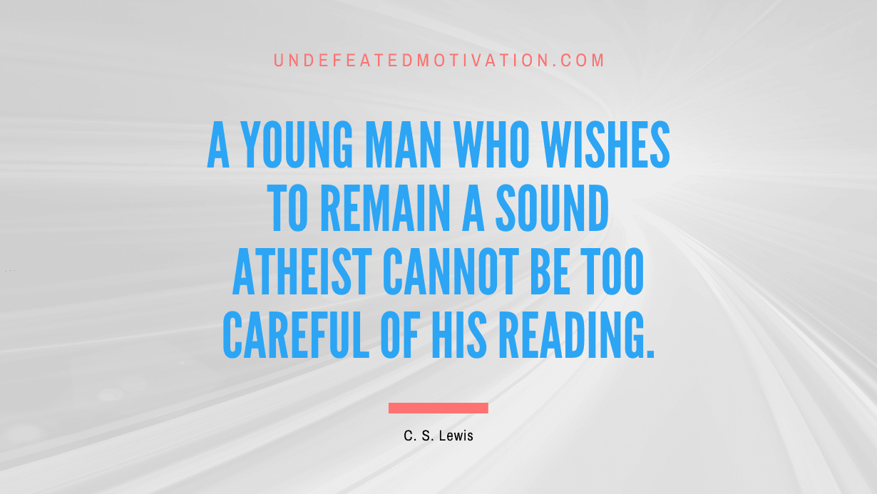 "A young man who wishes to remain a sound atheist cannot be too careful of his reading." -C. S. Lewis -Undefeated Motivation