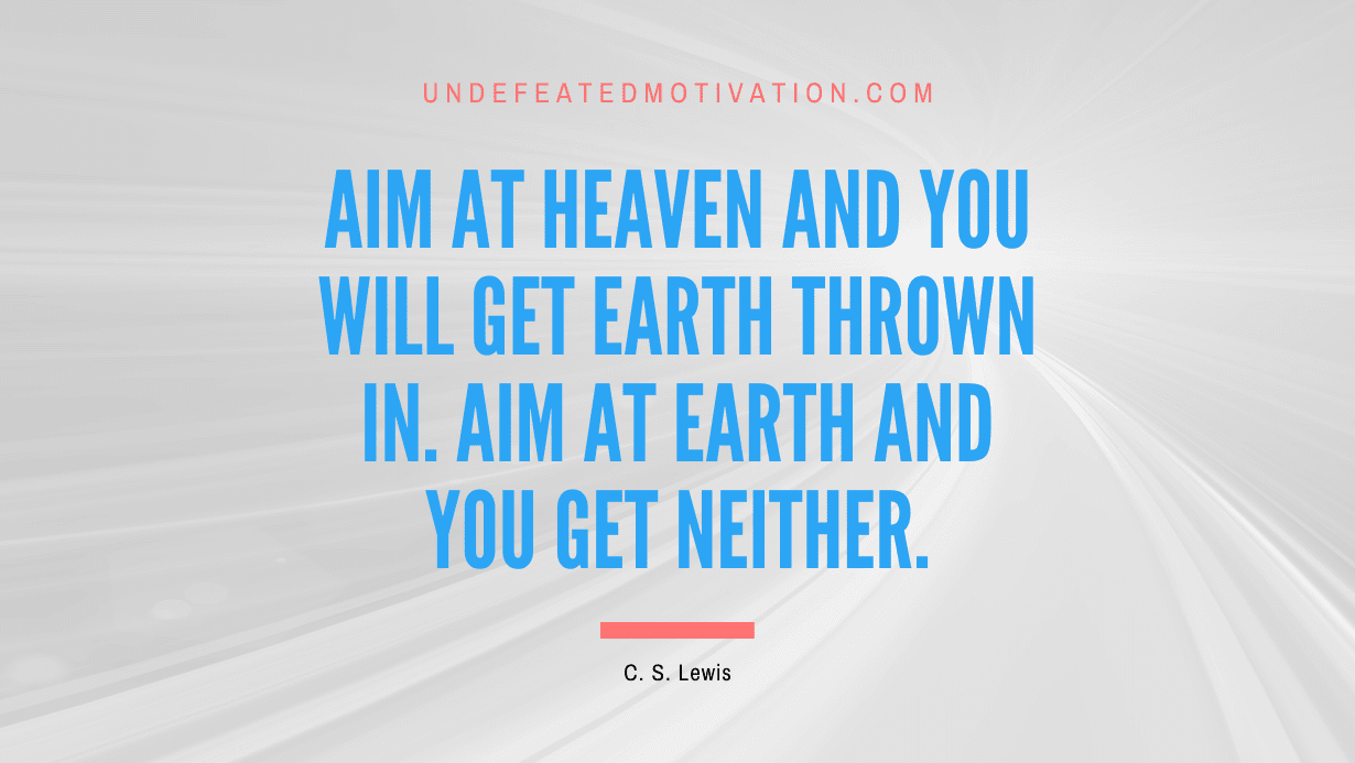 "Aim at heaven and you will get earth thrown in. Aim at earth and you get neither." -C. S. Lewis -Undefeated Motivation