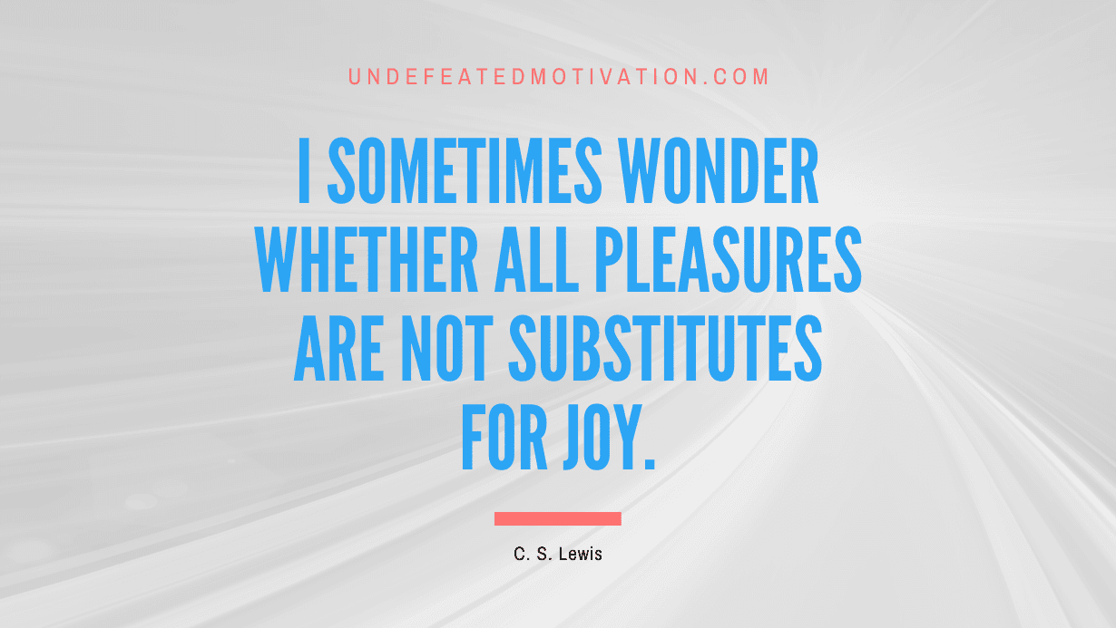 "I sometimes wonder whether all pleasures are not substitutes for joy." -C. S. Lewis -Undefeated Motivation