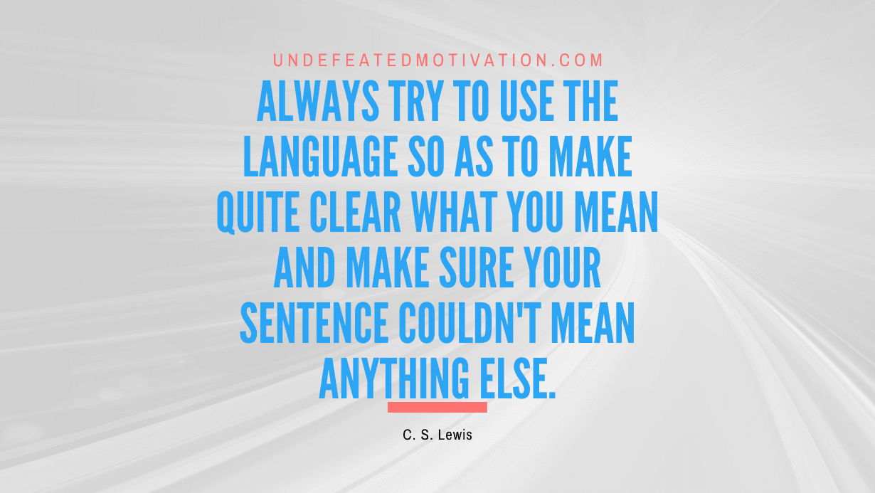 "Always try to use the language so as to make quite clear what you mean and make sure your sentence couldn't mean anything else." -C. S. Lewis -Undefeated Motivation