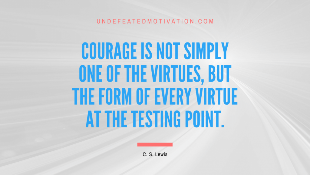 "Courage is not simply one of the virtues, but the form of every virtue at the testing point." -C. S. Lewis -Undefeated Motivation