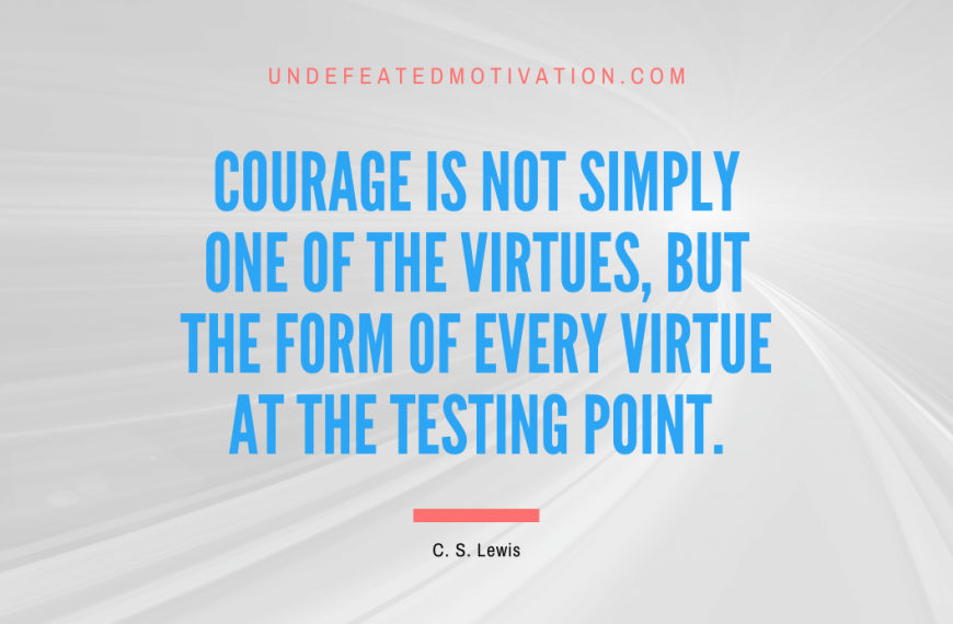 “Courage is not simply one of the virtues, but the form of every virtue at the testing point.” -C. S. Lewis