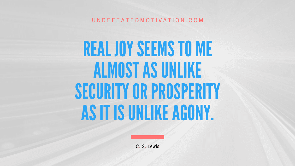 "Real joy seems to me almost as unlike security or prosperity as it is unlike agony." -C. S. Lewis -Undefeated Motivation
