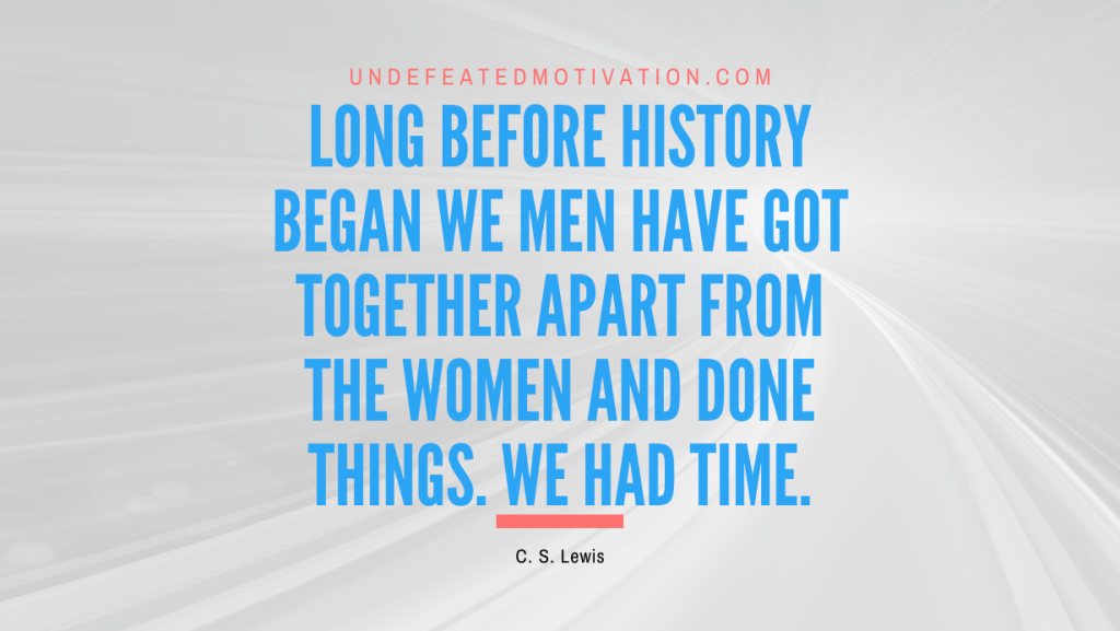 "Long before history began we men have got together apart from the women and done things. We had time." -C. S. Lewis -Undefeated Motivation