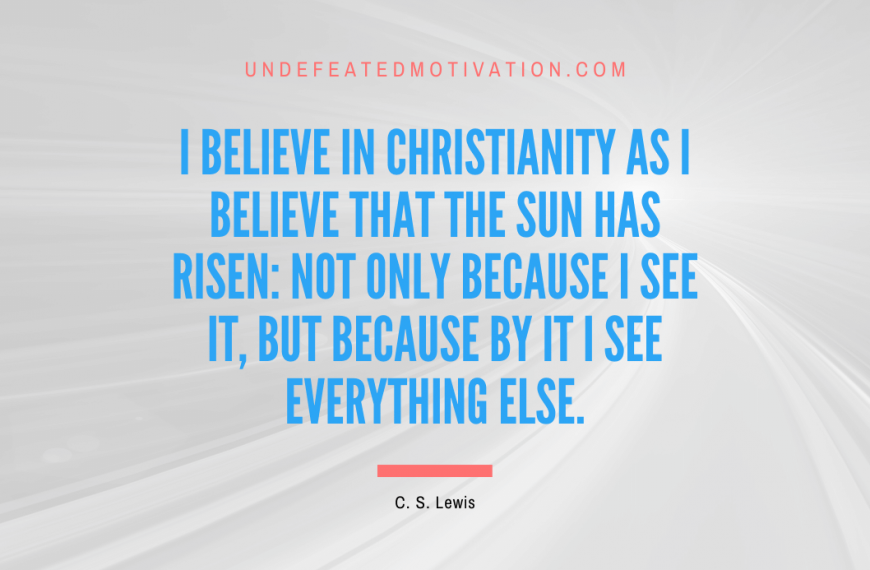 “I believe in Christianity as I believe that the sun has risen: not only because I see it, but because by it I see everything else.” -C. S. Lewis