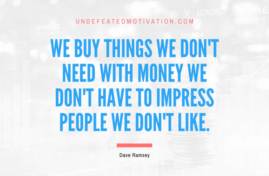 “We buy things we don’t need with money we don’t have to impress people we don’t like.” -Dave Ramsey