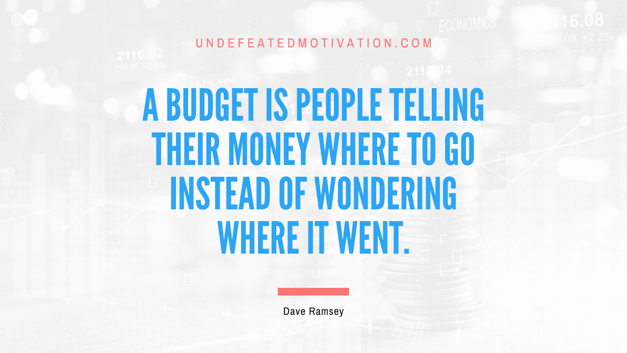 "A budget is people telling their money where to go instead of wondering where it went." -Dave Ramsey -Undefeated Motivation