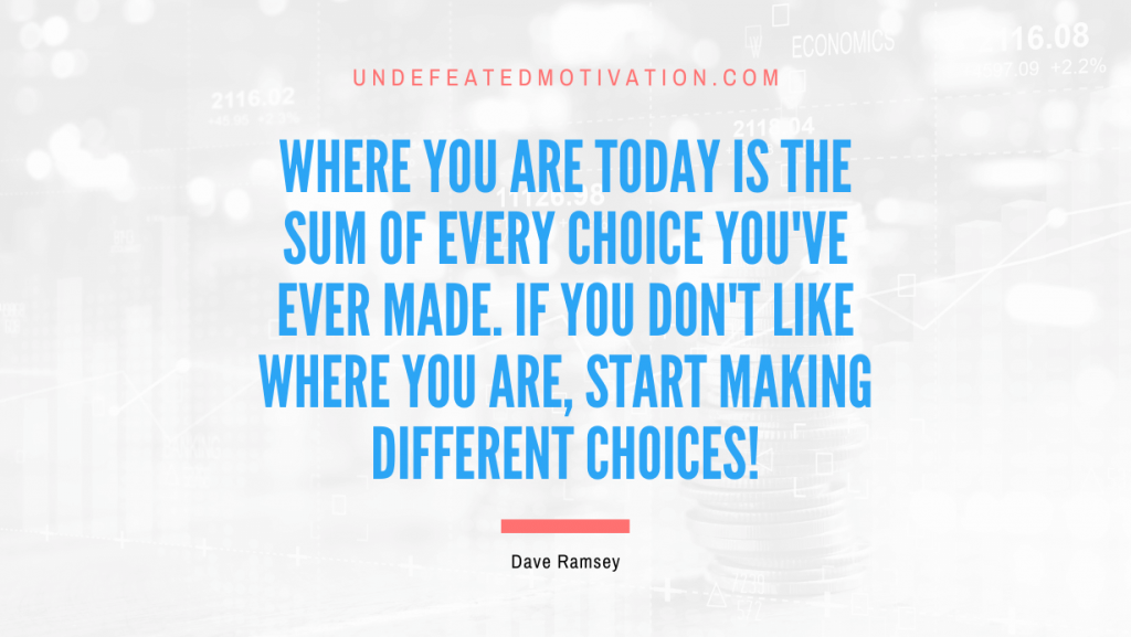 "Where you are today is the sum of every choice you've ever made. If you don't like where you are, start making different choices!" -Dave Ramsey -Undefeated Motivation