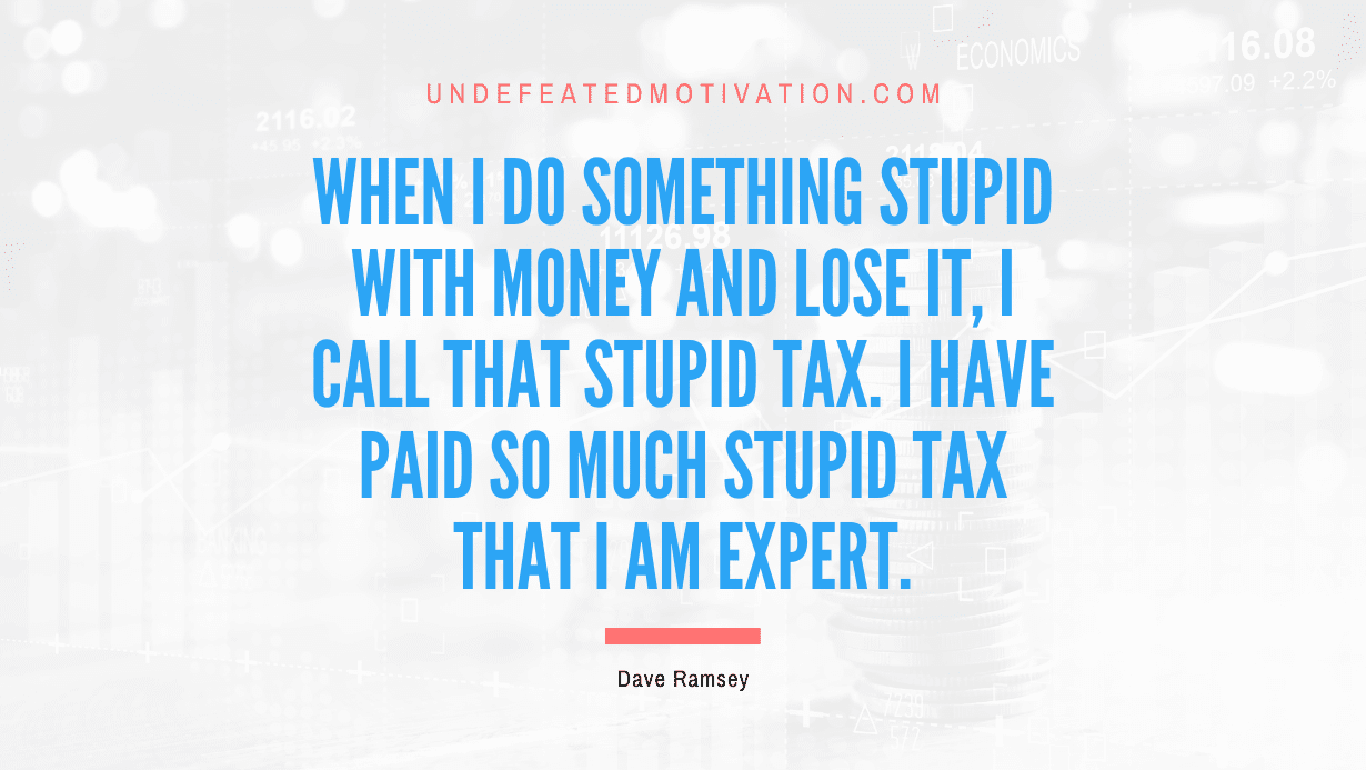 "When I do something stupid with money and lose it, I call that Stupid Tax. I have paid so much Stupid Tax that I am expert." -Dave Ramsey -Undefeated Motivation