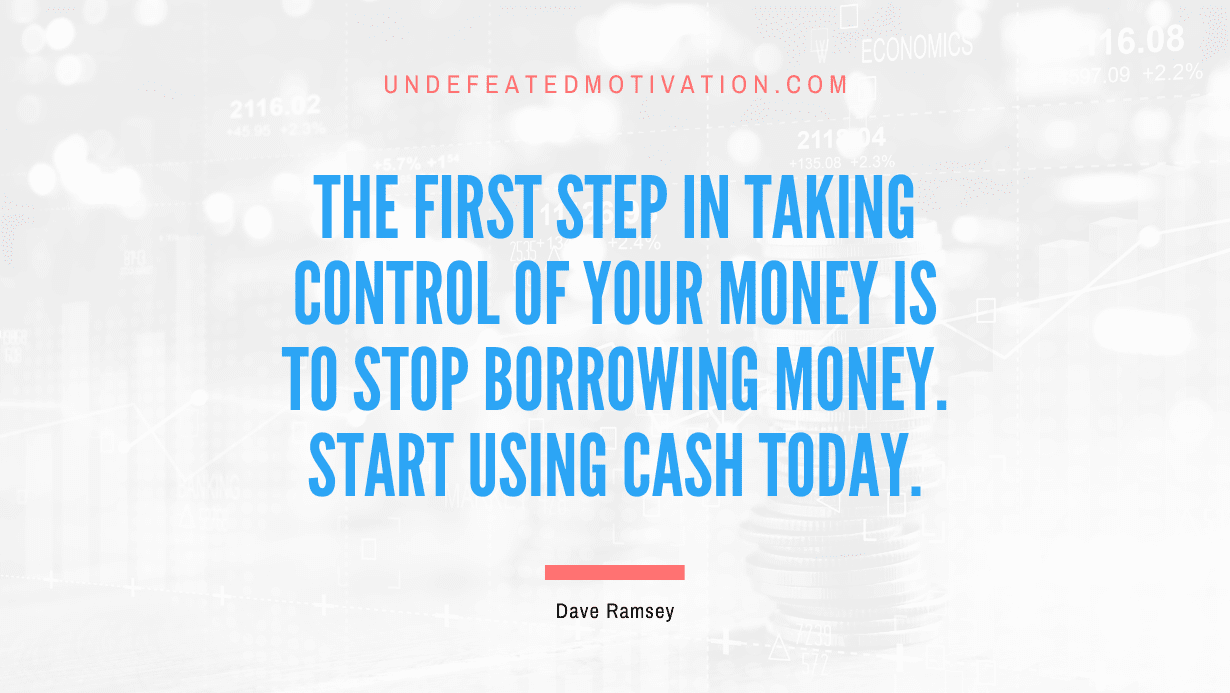 "The first step in taking control of your money is to stop borrowing money. Start using cash today." -Dave Ramsey -Undefeated Motivation