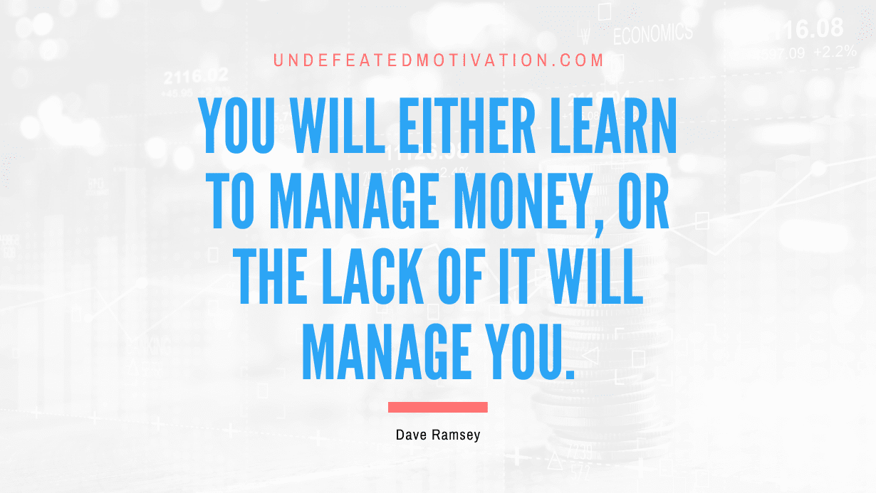 "You will either learn to manage money, or the lack of it will manage you." -Dave Ramsey -Undefeated Motivation