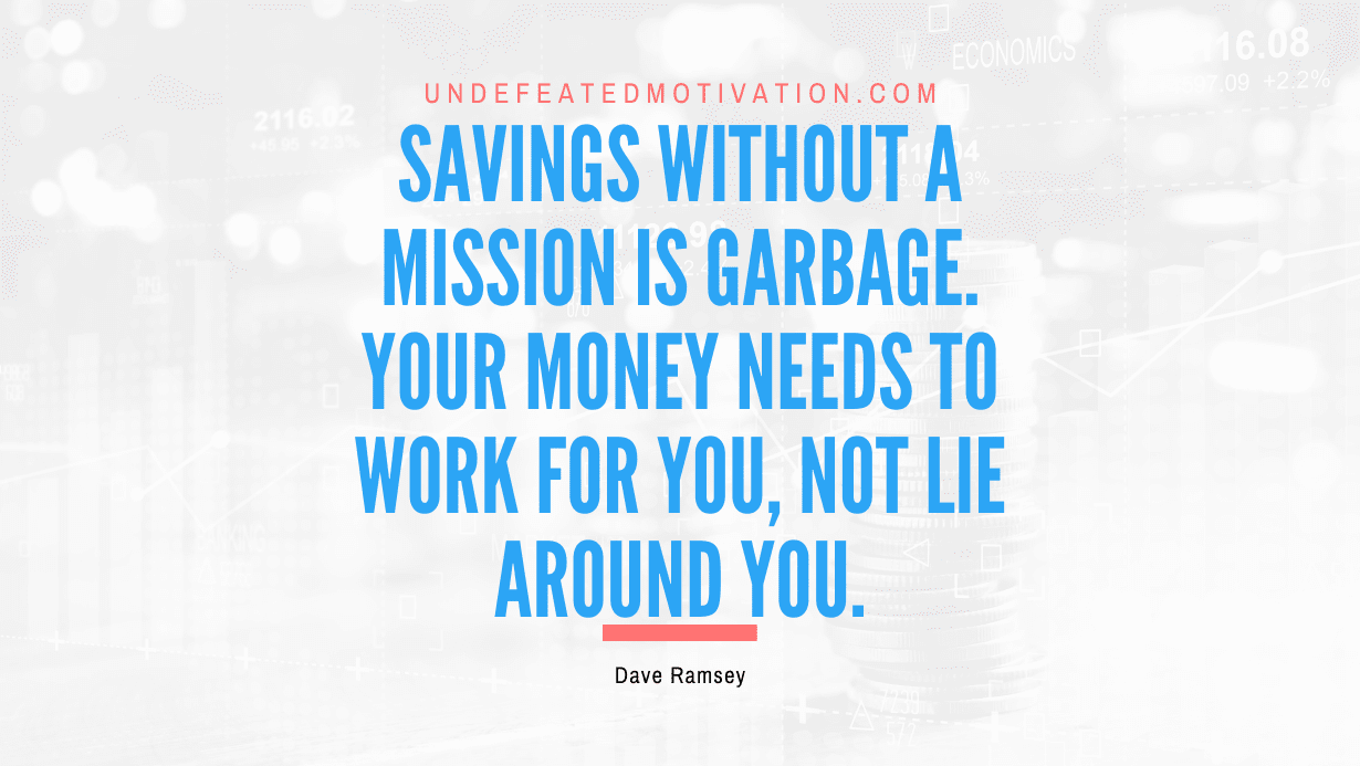 “Savings without a mission is garbage. Your money needs to work for you, not lie around you.” -Dave Ramsey