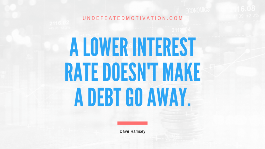 "A lower interest rate doesn't make a debt go away." -Dave Ramsey -Undefeated Motivation