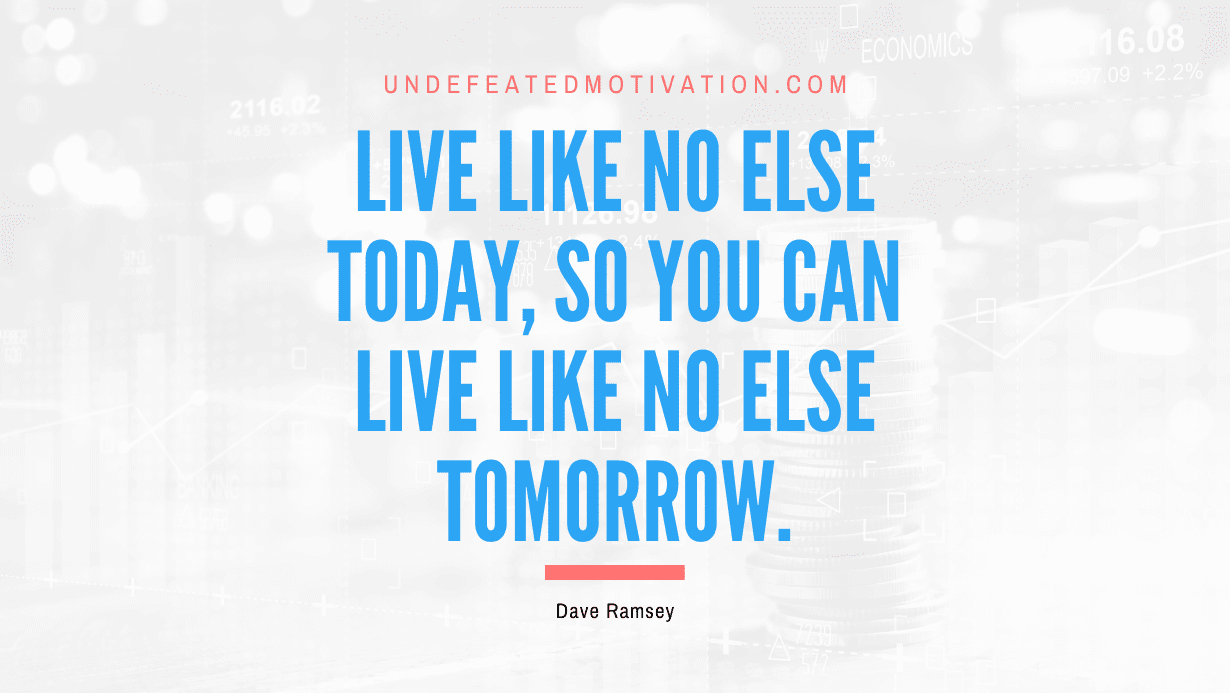 “Live like no else today, so you can live like no else tomorrow.” -Dave Ramsey