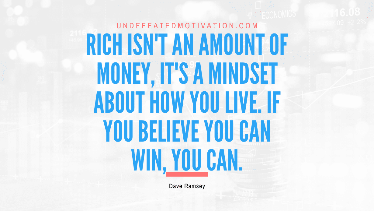 "Rich isn't an amount of money, it's a mindset about how you live. If you believe you can win, you can." -Dave Ramsey -Undefeated Motivation