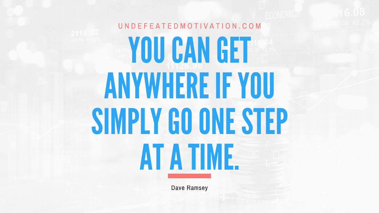 "You can get anywhere if you simply go one step at a time." -Dave Ramsey -Undefeated Motivation