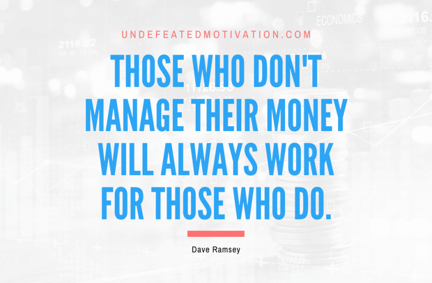 “Those who don’t manage their money will always work for those who do.” -Dave Ramsey