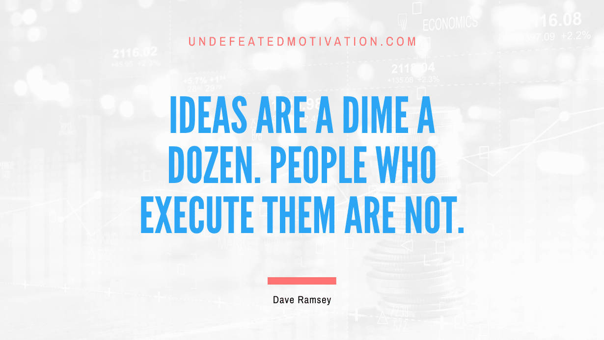 "Ideas are a dime a dozen. People who execute them are not." -Dave Ramsey -Undefeated Motivation