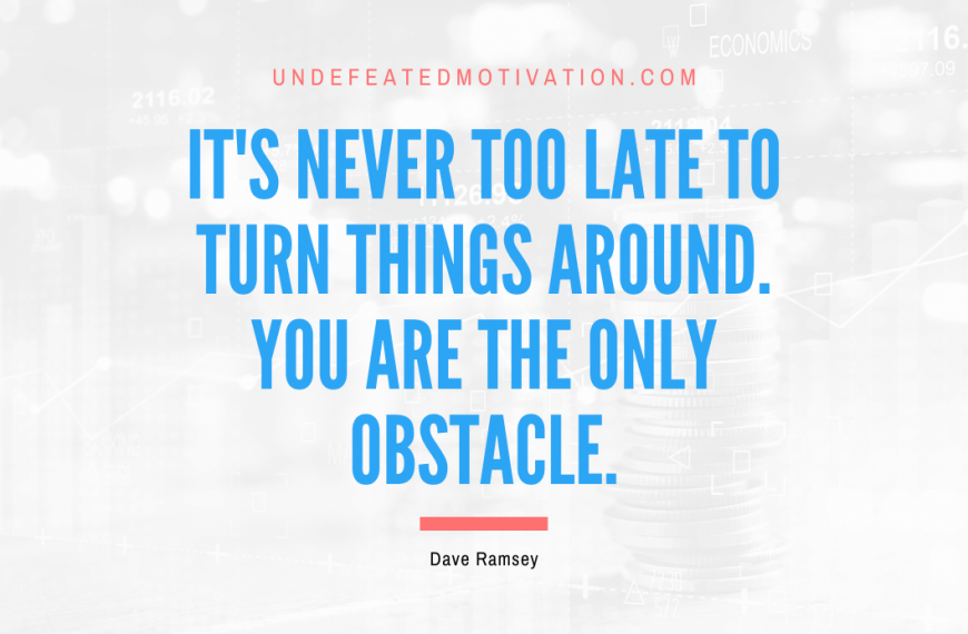 “It’s never too late to turn things around. You are the only obstacle.” -Dave Ramsey