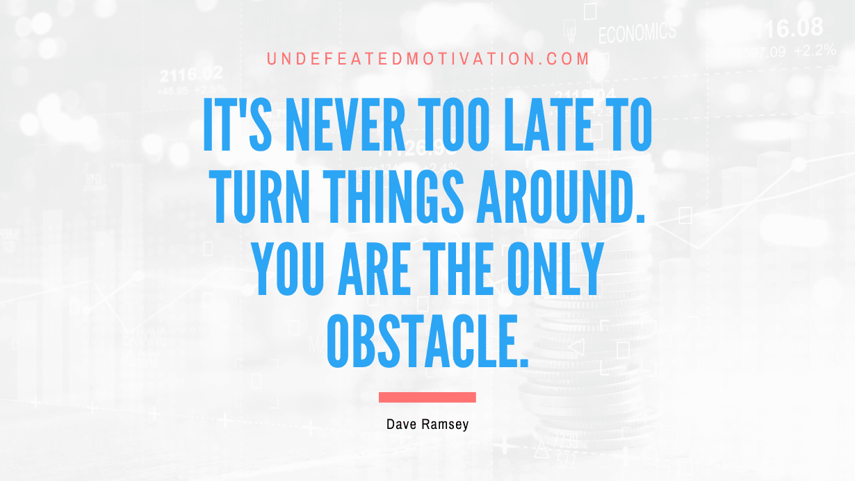 “It’s never too late to turn things around. You are the only obstacle.” -Dave Ramsey