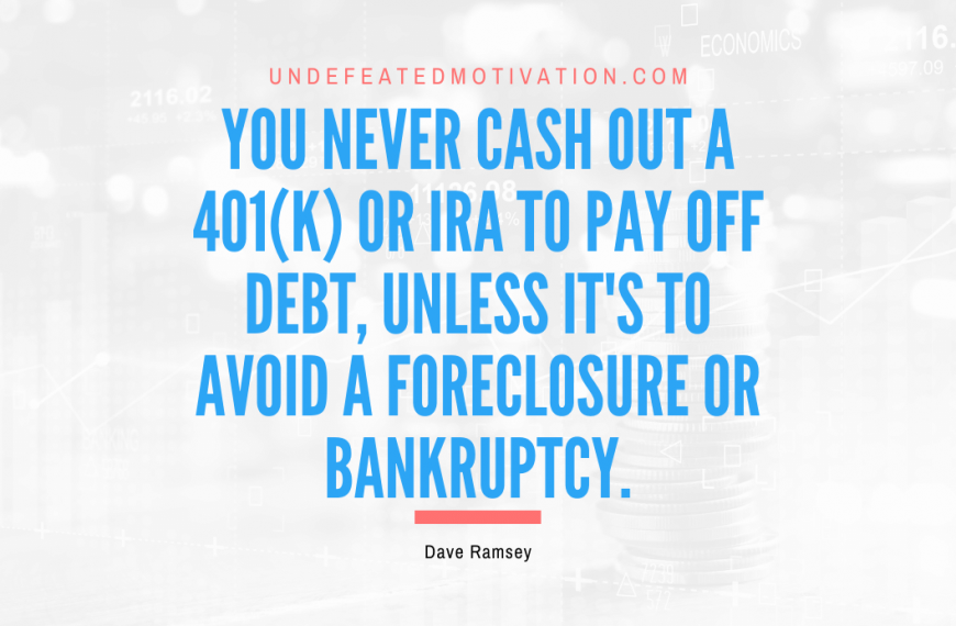 “You never cash out a 401(k) or IRA to pay off debt, unless it’s to avoid a foreclosure or bankruptcy.” -Dave Ramsey