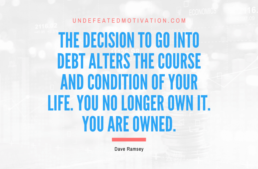“The decision to go into debt alters the course and condition of your life. You no longer own it. You are owned.” -Dave Ramsey