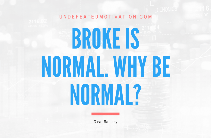 “Broke is normal. Why be normal?” -Dave Ramsey