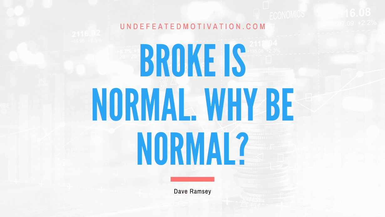 “Broke is normal. Why be normal?” -Dave Ramsey