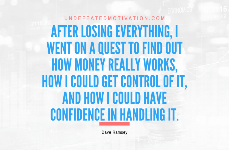“After losing everything, I went on a quest to find out how money really works, how I could get control of it, and how I could have confidence in handling it.” -Dave Ramsey