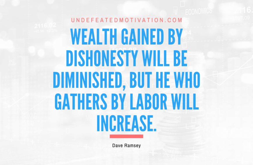 “Wealth gained by dishonesty will be diminished, but he who gathers by labor will increase.” -Dave Ramsey