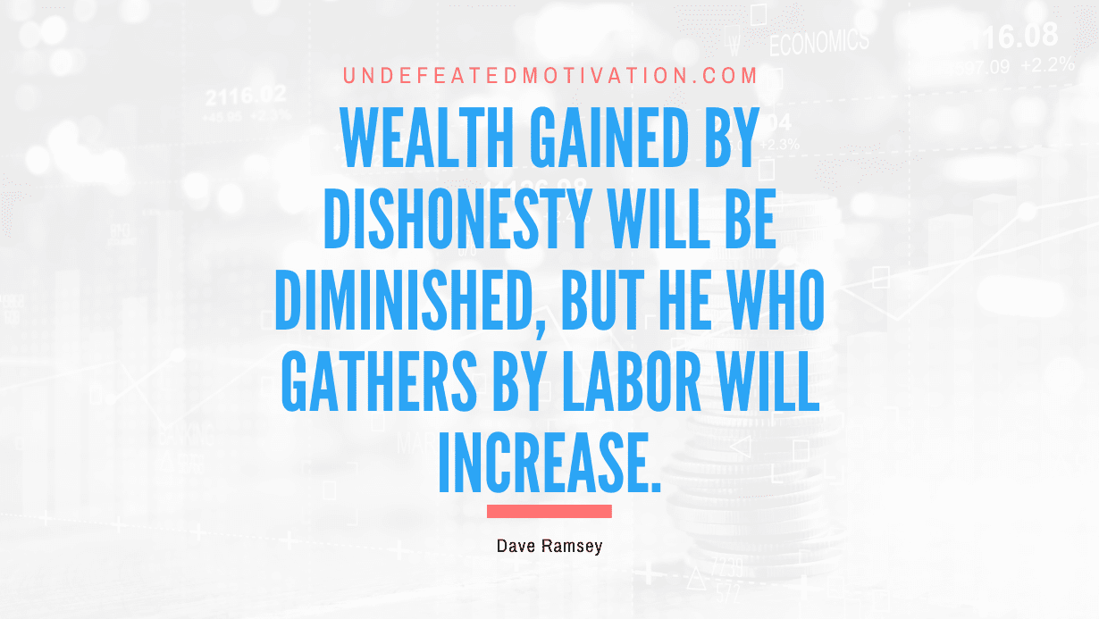 “Wealth gained by dishonesty will be diminished, but he who gathers by labor will increase.” -Dave Ramsey