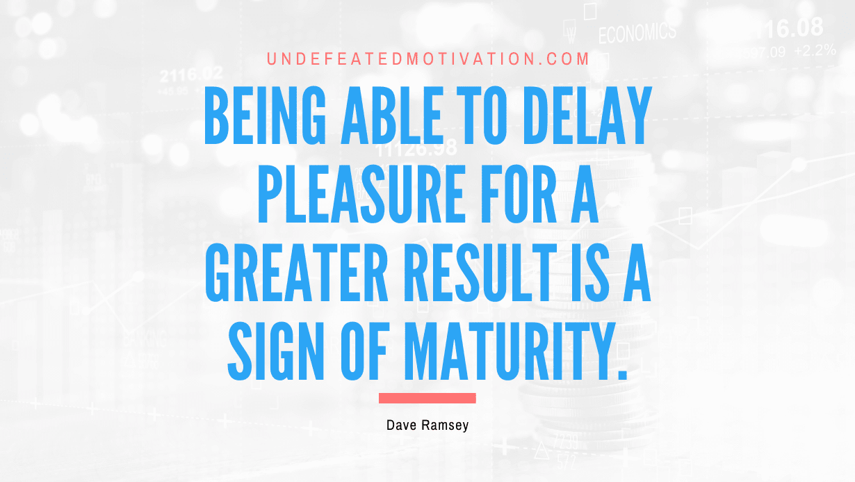 “Being able to delay pleasure for a greater result is a sign of maturity.” -Dave Ramsey