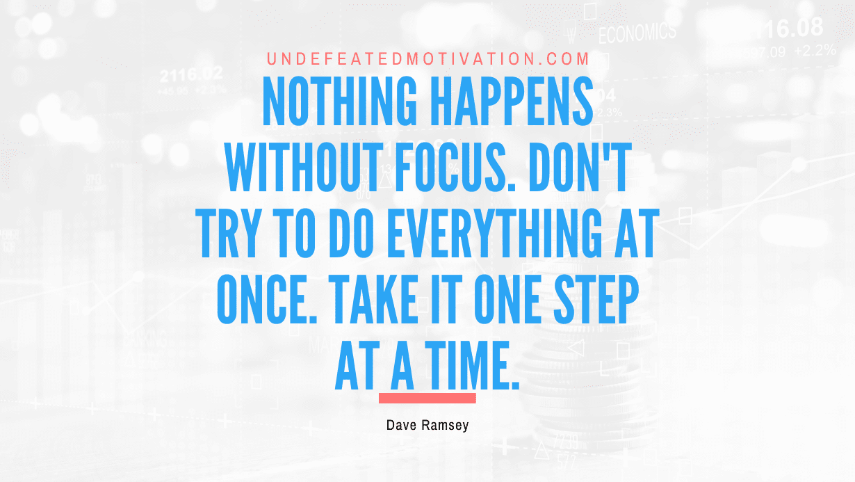 “Nothing happens without focus. Don’t try to do everything at once. Take it one step at a time.” -Dave Ramsey
